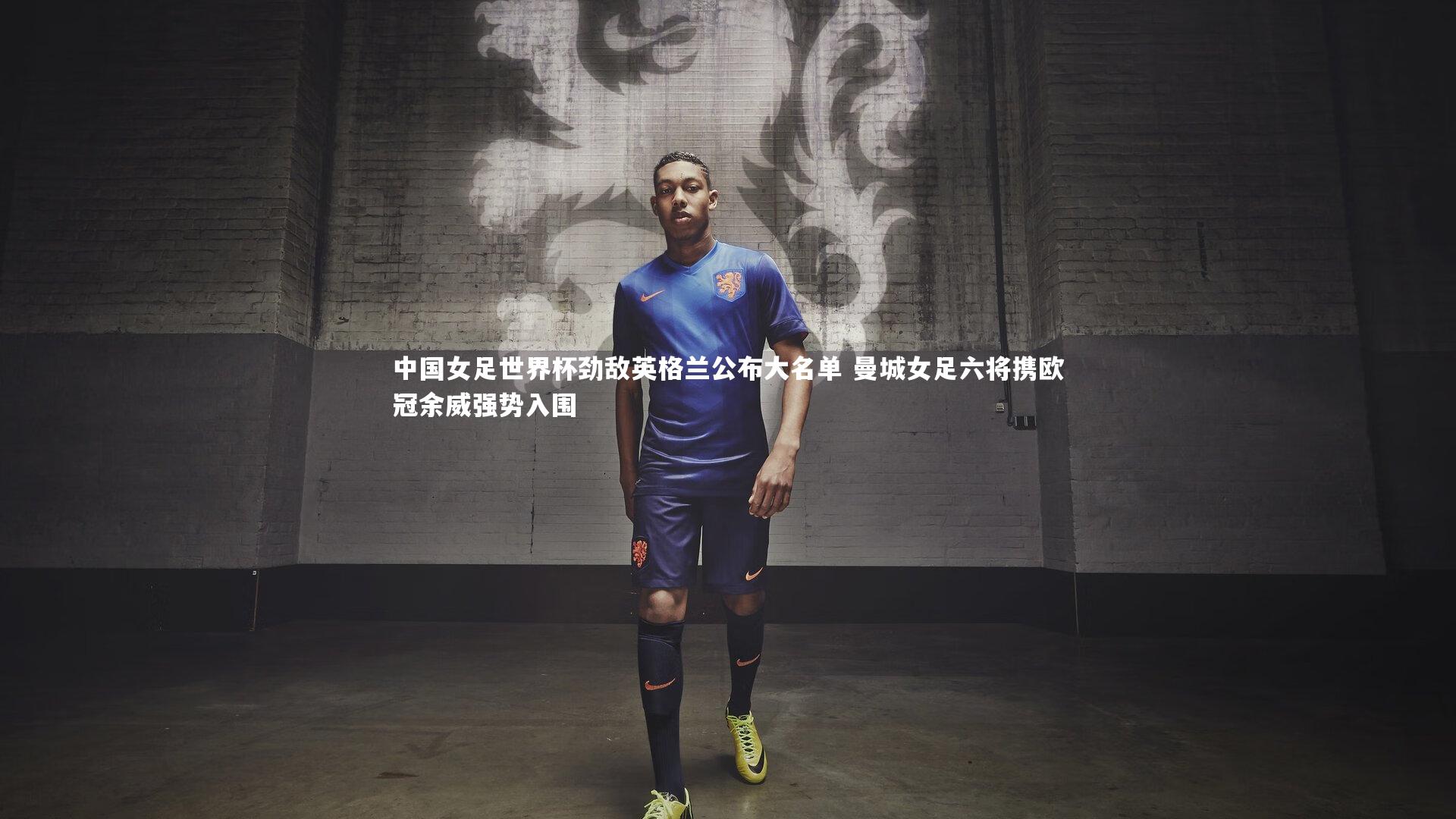 中国女足世界杯劲敌英格兰公布大名单 曼城女足六将携欧冠余威强势入围