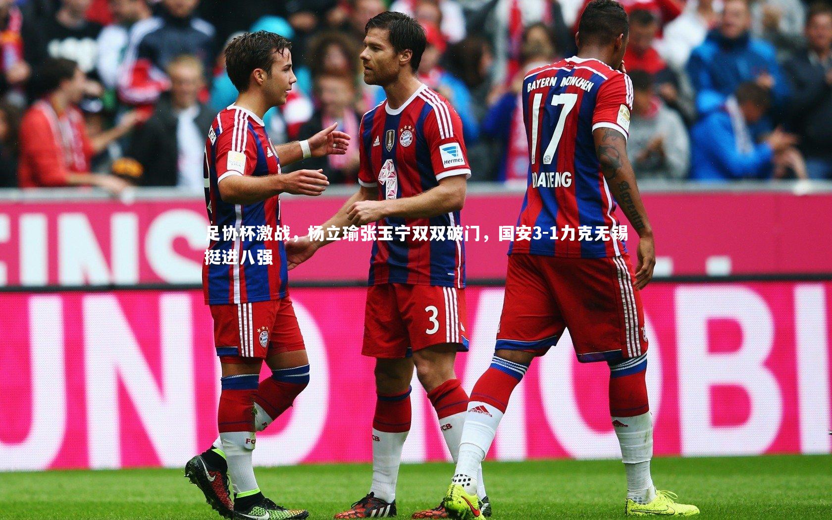 足协杯激战,杨立瑜张玉宁双双破门,国安3-1力克无锡挺进八强
