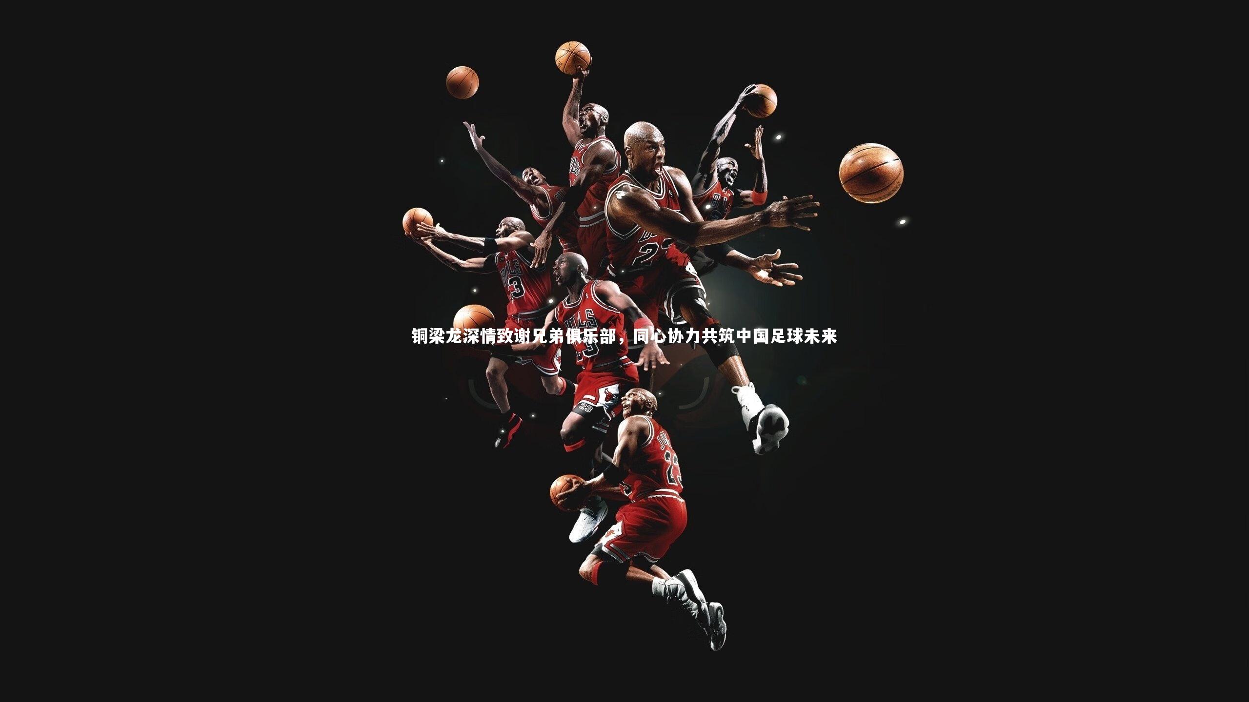 铜梁龙深情致谢兄弟俱乐部,同心协力共筑中国足球未来